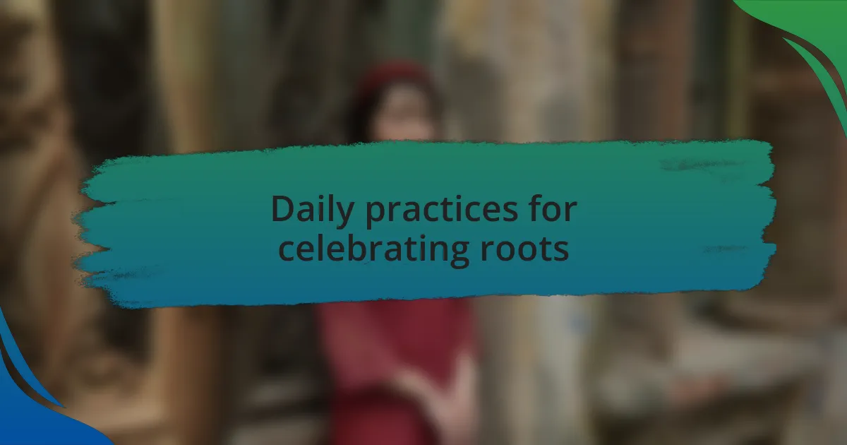 Daily practices for celebrating roots